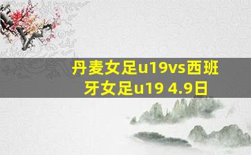 丹麦女足u19vs西班牙女足u19 4.9日